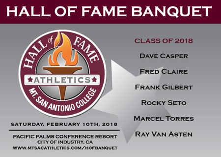 Mt. SAC Hall of Fame Announcement Image.  
Class of 2018 
Dave Casper, Fred Claire, Frank Gilbert, Rocky Seto, Marcel Torres, Ray Van Asten
Saturday, February 10th, 2018
Pacific Palms Conference Resort
City of Industry
www.mtsacathletics.com/hofbanquet